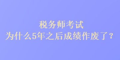 稅務師考試為什么5年之后成績作廢了？