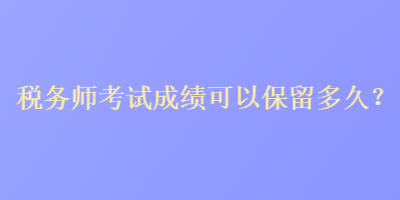 稅務(wù)師考試成績(jī)可以保留多久？