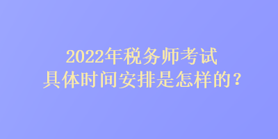 2022年稅務(wù)師考試具體時(shí)間安排是怎樣的？