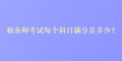 稅務(wù)師考試每個(gè)科目滿分是多少？