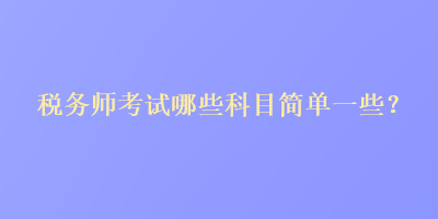 稅務(wù)師考試哪些科目簡(jiǎn)單一些？