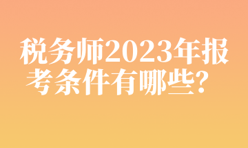 稅務(wù)師2023年報考條件有哪些？