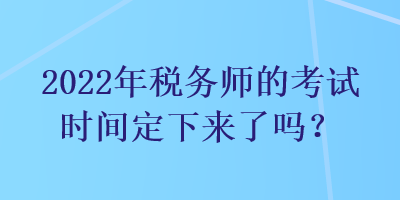 2022年稅務(wù)師的考試時間定下來了嗎？