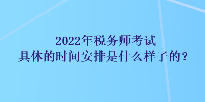 2022年稅務師考試具體的時間安排是什么樣子的？