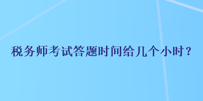 稅務(wù)師考試答題時(shí)間給幾個(gè)小時(shí)？