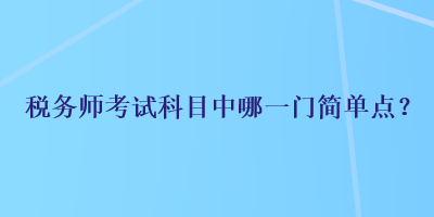 稅務(wù)師考試科目中哪一門簡單點？