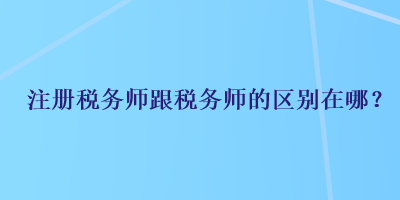 注冊稅務(wù)師跟稅務(wù)師的區(qū)別在哪？