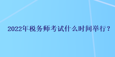 2022年稅務(wù)師考試什么時間舉行？