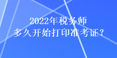 2022年稅務(wù)師多久開始打印準考證？