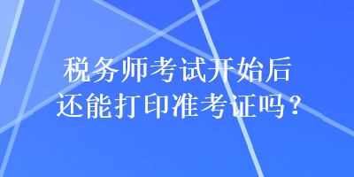 稅務(wù)師考試開始后還能打印準(zhǔn)考證嗎？