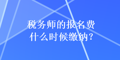 稅務(wù)師的報(bào)名費(fèi)什么時(shí)候繳納？