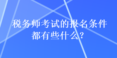 稅務(wù)師考試的報(bào)名條件都有些什么？