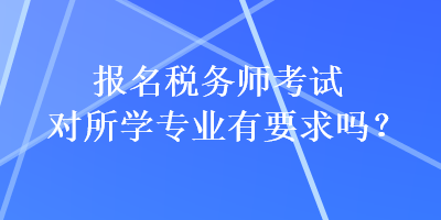 報(bào)名稅務(wù)師考試對(duì)所學(xué)專(zhuān)業(yè)有要求嗎？