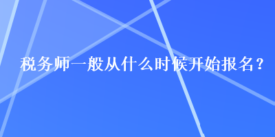 稅務(wù)師一般從什么時候開始報名？