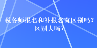 稅務(wù)師報名和補報名有區(qū)別嗎？區(qū)別大嗎？