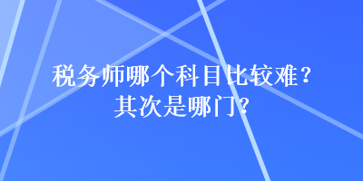 稅務(wù)師哪個科目比較難？其次是哪門？