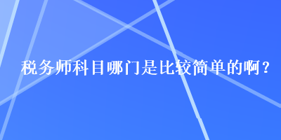 稅務(wù)師科目哪門是比較簡(jiǎn)單的啊？