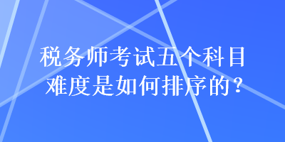 稅務(wù)師考試五個科目難度是如何排序的？