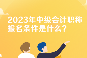 安徽2023年中級(jí)會(huì)計(jì)職稱考試報(bào)名條件要求是什么？