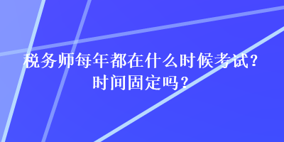 稅務(wù)師每年都在什么時(shí)候考試？時(shí)間固定嗎？