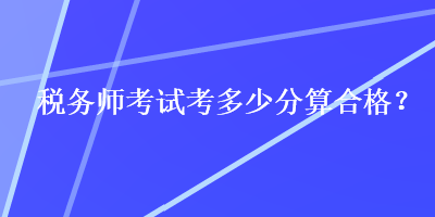 稅務(wù)師考試考多少分算合格？