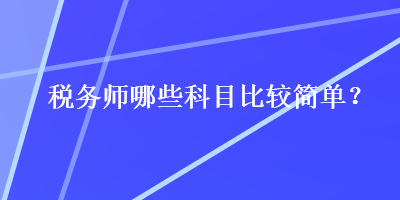 稅務(wù)師哪些科目比較簡(jiǎn)單？