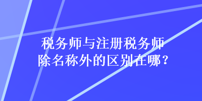 稅務(wù)師與注冊稅務(wù)師除名稱外的區(qū)別在哪？