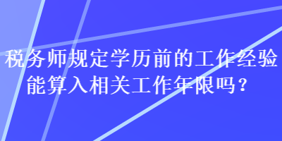 稅務(wù)師規(guī)定學(xué)歷前的工作經(jīng)驗?zāi)芩闳胂嚓P(guān)工作年限嗎？