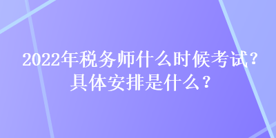 2022年稅務(wù)師什么時候考試？具體安排是什么？