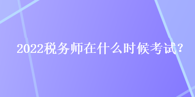 2022稅務(wù)師在什么時候考試？