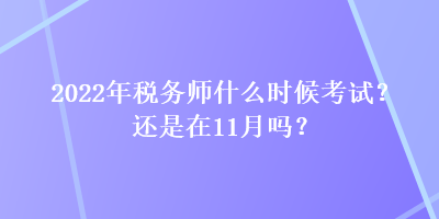 2022年稅務(wù)師什么時候考試？還是在11月嗎？