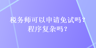 稅務(wù)師可以申請(qǐng)免試嗎？程序復(fù)雜嗎？