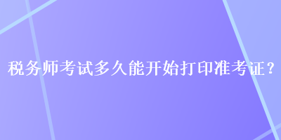 稅務(wù)師考試多久能開始打印準(zhǔn)考證？