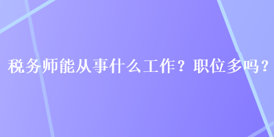 稅務(wù)師能從事什么工作？職位多嗎？