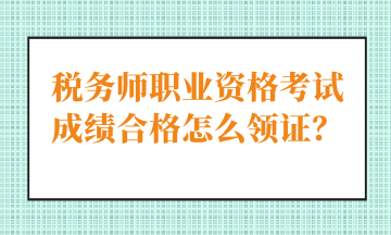 稅務(wù)師職業(yè)資格考試成績(jī)合格怎么領(lǐng)證？