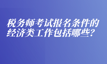 稅務師考試報名條件的經濟類工作包括哪些？