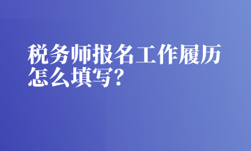 稅務(wù)師報名工作履歷怎么填寫？