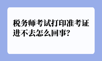 稅務(wù)師考試打印準(zhǔn)考證進(jìn)不去怎么回事？