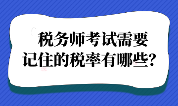 稅務(wù)師考試需要記住的稅率有哪些？