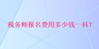 稅務(wù)師報名費用多少錢一科？