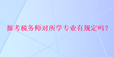 報(bào)考稅務(wù)師對(duì)所學(xué)專業(yè)有規(guī)定嗎？