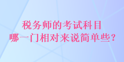 稅務(wù)師的考試科目哪一門相對(duì)來(lái)說(shuō)簡(jiǎn)單些？