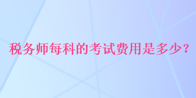 稅務(wù)師每科的考試費(fèi)用是多少？