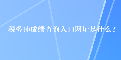 稅務師成績查詢?nèi)肟诰W(wǎng)址是什么？