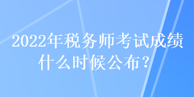 2022年稅務師考試成績什么時候公布？