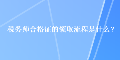 稅務(wù)師合格證的領(lǐng)取流程是什么？