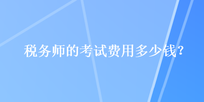 稅務(wù)師的考試費用多少錢？