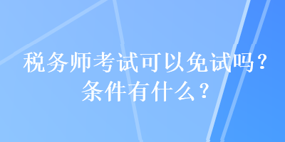 稅務師考試可以免試嗎？條件有什么？