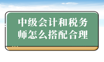 中級會計和稅務(wù)師怎么搭配合理