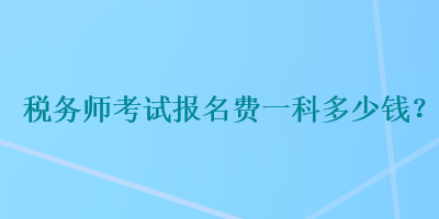 稅務(wù)師考試報(bào)名費(fèi)一科多少錢？